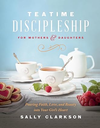 Teatime Discipleship for Mothers and Daughters: Pouring Faith, Love, and Beauty into Your Girl’s Heart, by Sally Clarkson