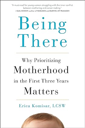 Being There: Why Prioritizing Motherhood in the First Three Years Matters, by Erica Komisar